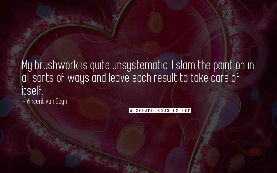 Vincent Van Gogh quotes: My brushwork is quite unsystematic. I slam the paint on in all sorts of ways and leave each result to take care of itself.