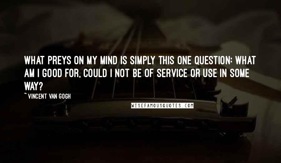 Vincent Van Gogh quotes: What preys on my mind is simply this one question: what am I good for, could I not be of service or use in some way?