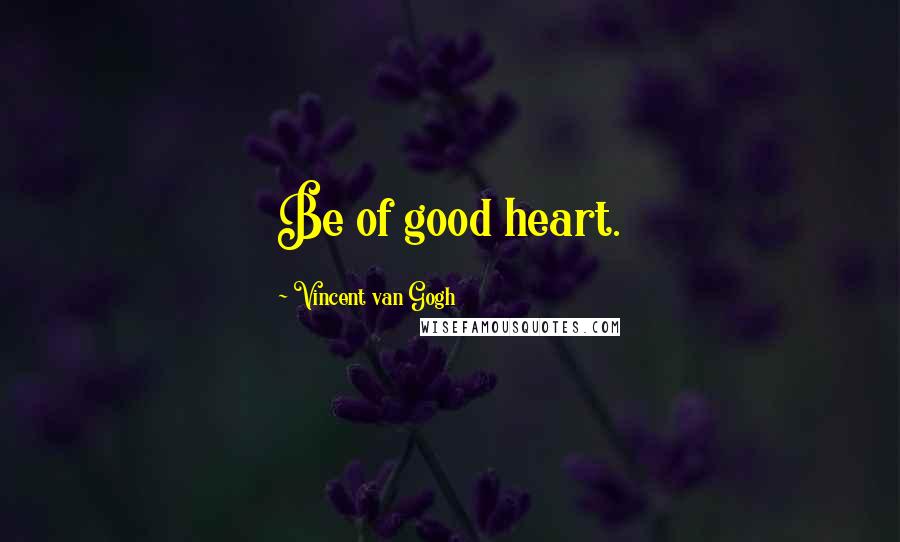 Vincent Van Gogh quotes: Be of good heart.