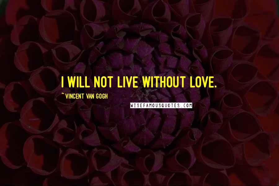 Vincent Van Gogh quotes: I will not live without love.