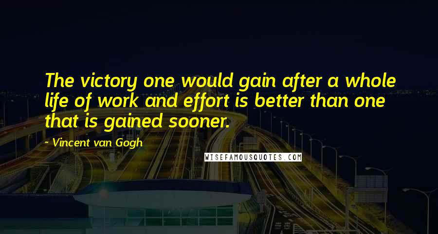 Vincent Van Gogh quotes: The victory one would gain after a whole life of work and effort is better than one that is gained sooner.