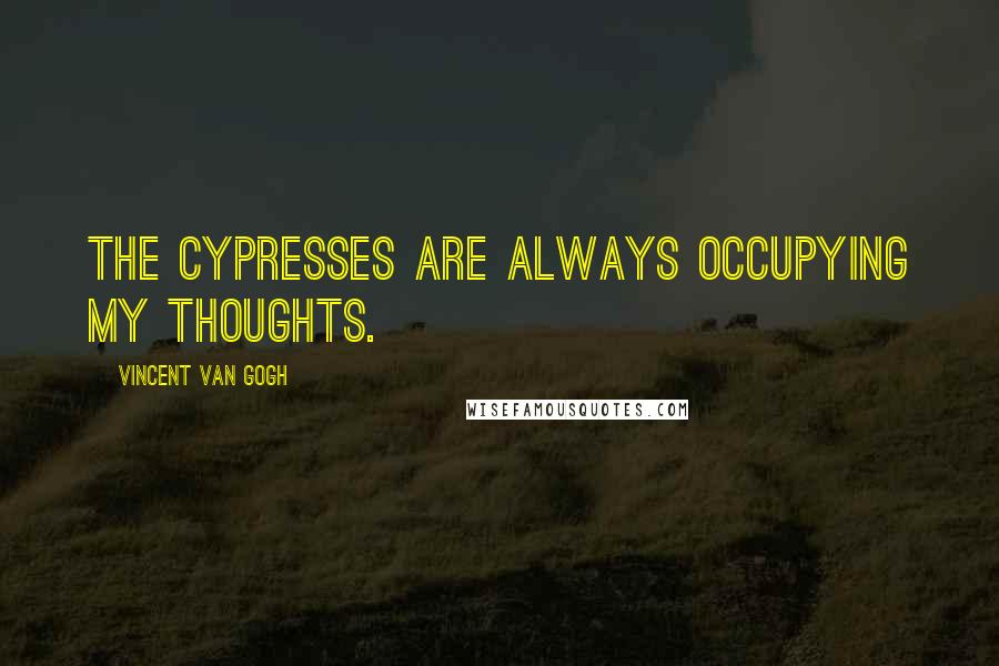 Vincent Van Gogh quotes: The cypresses are always occupying my thoughts.