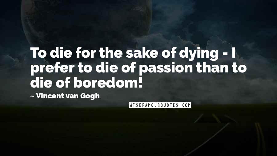 Vincent Van Gogh quotes: To die for the sake of dying - I prefer to die of passion than to die of boredom!