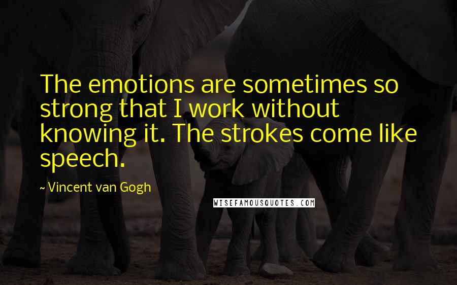 Vincent Van Gogh quotes: The emotions are sometimes so strong that I work without knowing it. The strokes come like speech.