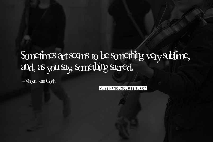 Vincent Van Gogh quotes: Sometimes art seems to be something very sublime, and, as you say, something sacred.