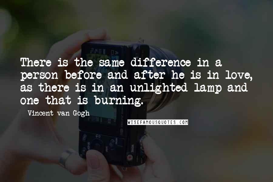 Vincent Van Gogh quotes: There is the same difference in a person before and after he is in love, as there is in an unlighted lamp and one that is burning.