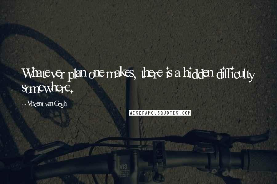 Vincent Van Gogh quotes: Whatever plan one makes, there is a hidden difficulty somewhere.