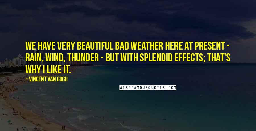 Vincent Van Gogh quotes: We have very beautiful bad weather here at present - rain, wind, thunder - but with splendid effects; that's why I like it.