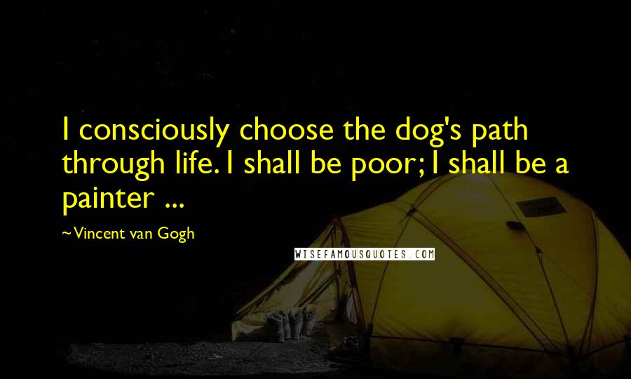 Vincent Van Gogh quotes: I consciously choose the dog's path through life. I shall be poor; I shall be a painter ...