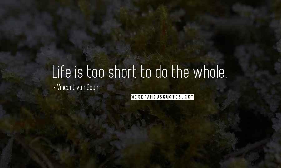 Vincent Van Gogh quotes: Life is too short to do the whole.