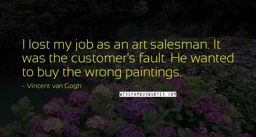 Vincent Van Gogh quotes: I lost my job as an art salesman. It was the customer's fault. He wanted to buy the wrong paintings.