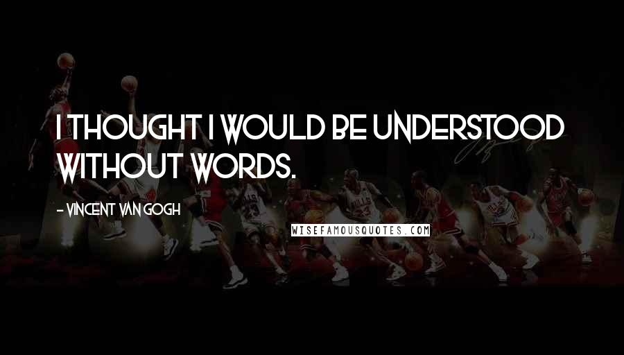 Vincent Van Gogh quotes: I thought I would be understood without words.