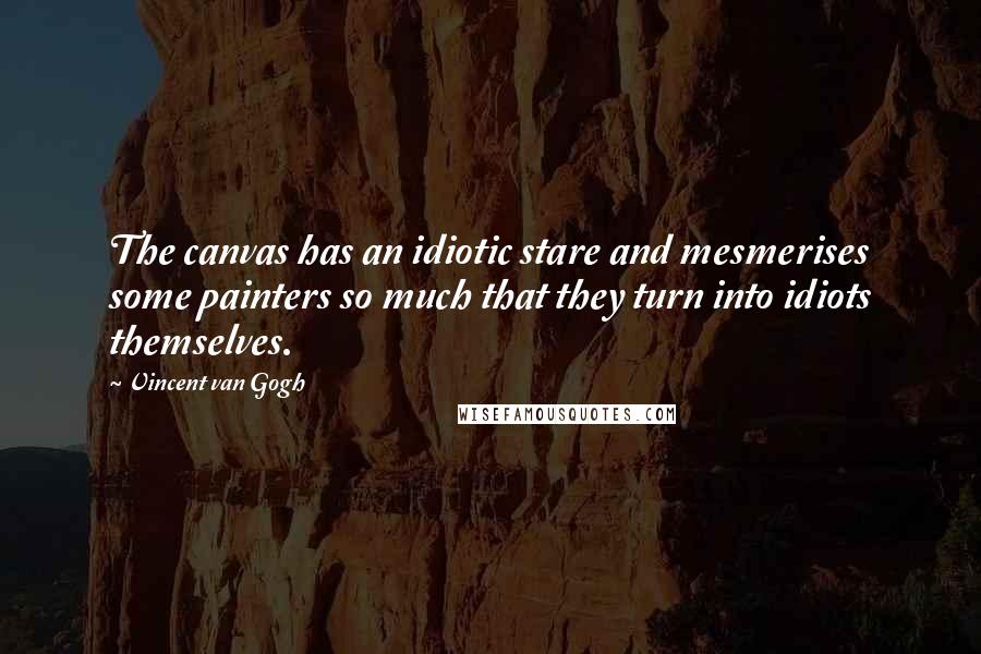 Vincent Van Gogh quotes: The canvas has an idiotic stare and mesmerises some painters so much that they turn into idiots themselves.