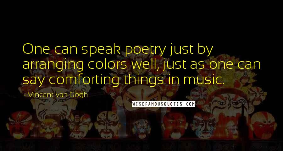Vincent Van Gogh quotes: One can speak poetry just by arranging colors well, just as one can say comforting things in music.