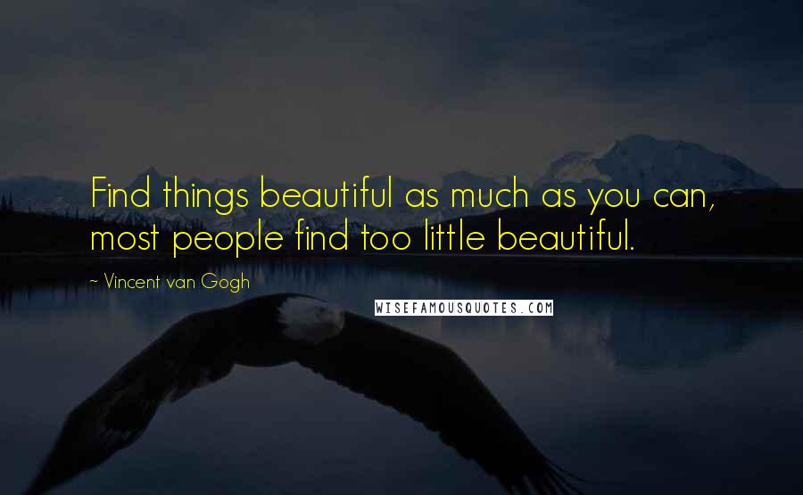 Vincent Van Gogh quotes: Find things beautiful as much as you can, most people find too little beautiful.