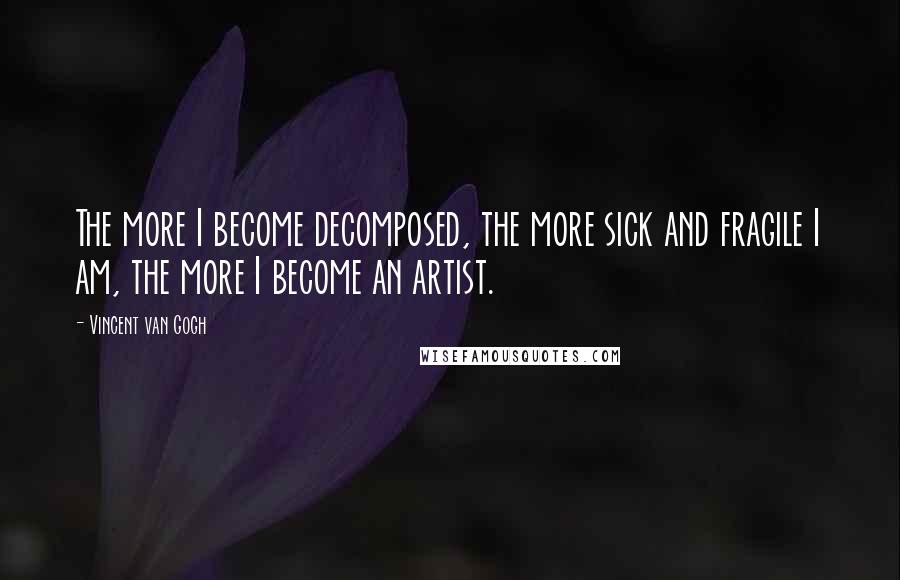 Vincent Van Gogh quotes: The more I become decomposed, the more sick and fragile I am, the more I become an artist.