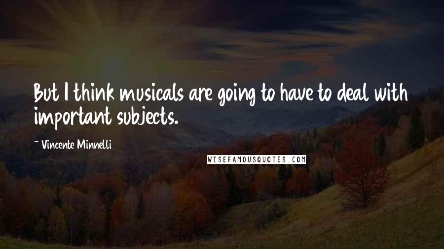 Vincente Minnelli quotes: But I think musicals are going to have to deal with important subjects.