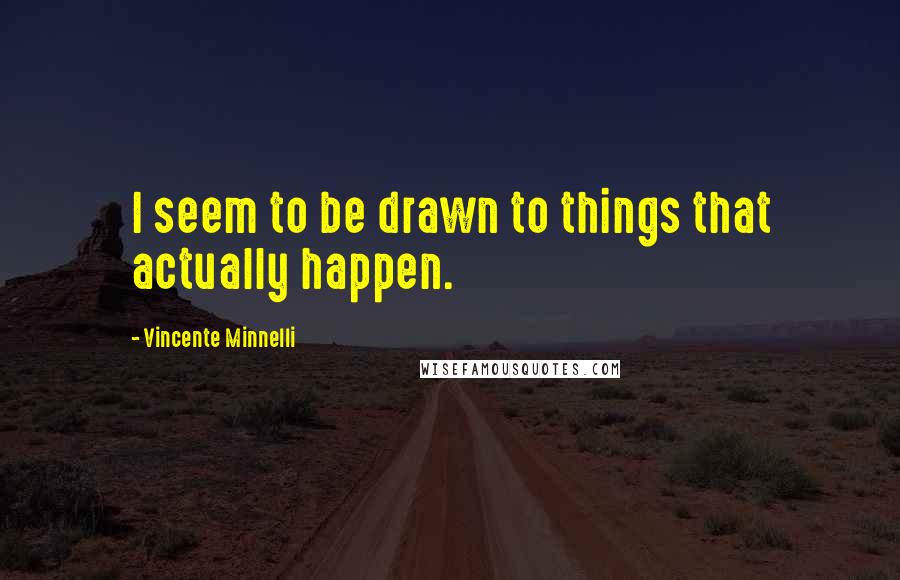 Vincente Minnelli quotes: I seem to be drawn to things that actually happen.