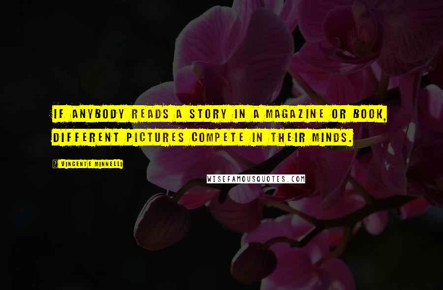 Vincente Minnelli quotes: If anybody reads a story in a magazine or book, different pictures compete in their minds.