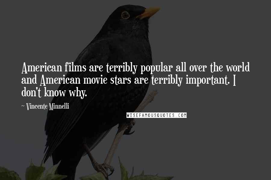 Vincente Minnelli quotes: American films are terribly popular all over the world and American movie stars are terribly important. I don't know why.