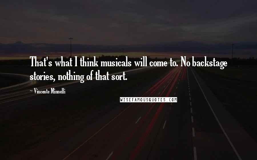 Vincente Minnelli quotes: That's what I think musicals will come to. No backstage stories, nothing of that sort.