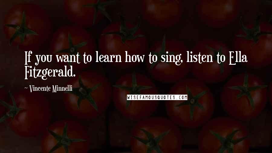 Vincente Minnelli quotes: If you want to learn how to sing, listen to Ella Fitzgerald.