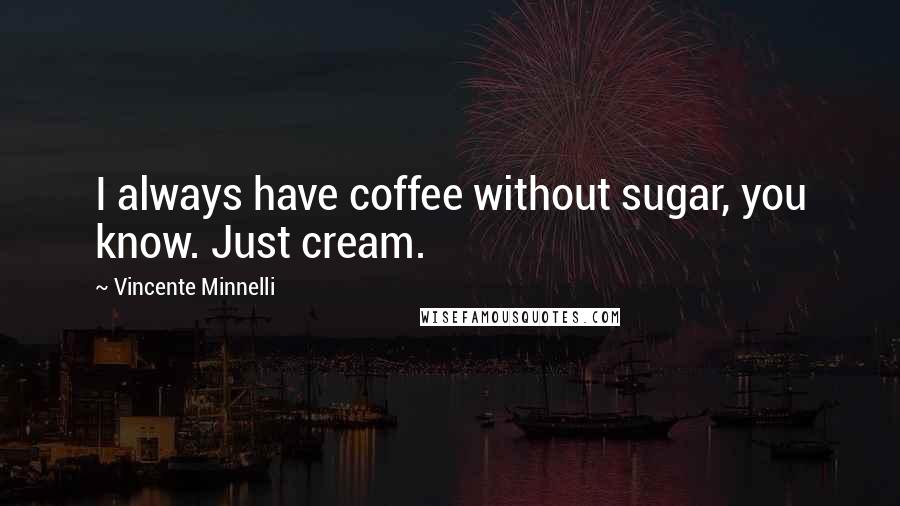 Vincente Minnelli quotes: I always have coffee without sugar, you know. Just cream.