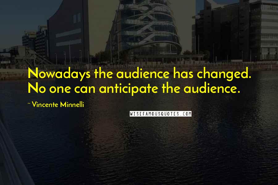 Vincente Minnelli quotes: Nowadays the audience has changed. No one can anticipate the audience.