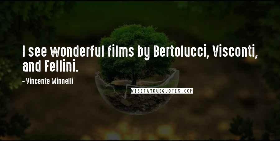 Vincente Minnelli quotes: I see wonderful films by Bertolucci, Visconti, and Fellini.