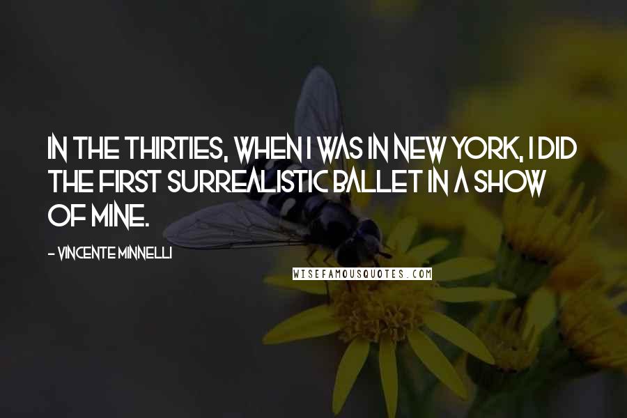 Vincente Minnelli quotes: In the Thirties, when I was in New York, I did the first surrealistic ballet in a show of mine.