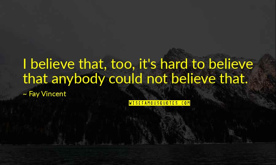 Vincent's Quotes By Fay Vincent: I believe that, too, it's hard to believe