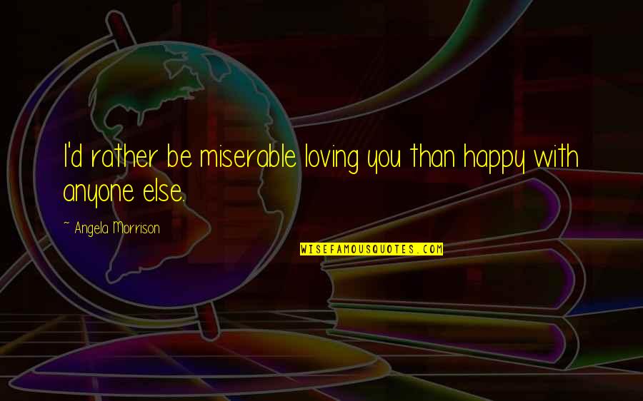 Vincerowatches Quotes By Angela Morrison: I'd rather be miserable loving you than happy