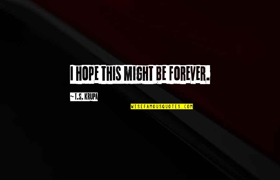 Vindictive Quote Quotes By T.S. Krupa: I hope this might be forever. Vindictive Quote Quotes By T.S. Krupa: I hope this might be forever.