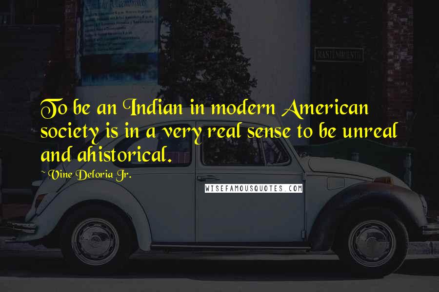 Vine Deloria Jr. quotes: To be an Indian in modern American society is in a very real sense to be unreal and ahistorical.