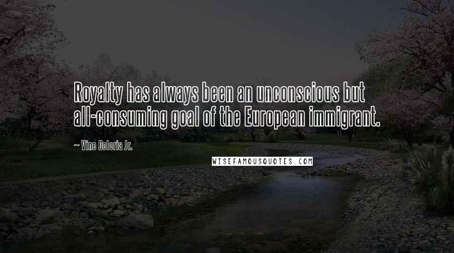 Vine Deloria Jr. quotes: Royalty has always been an unconscious but all-consuming goal of the European immigrant.