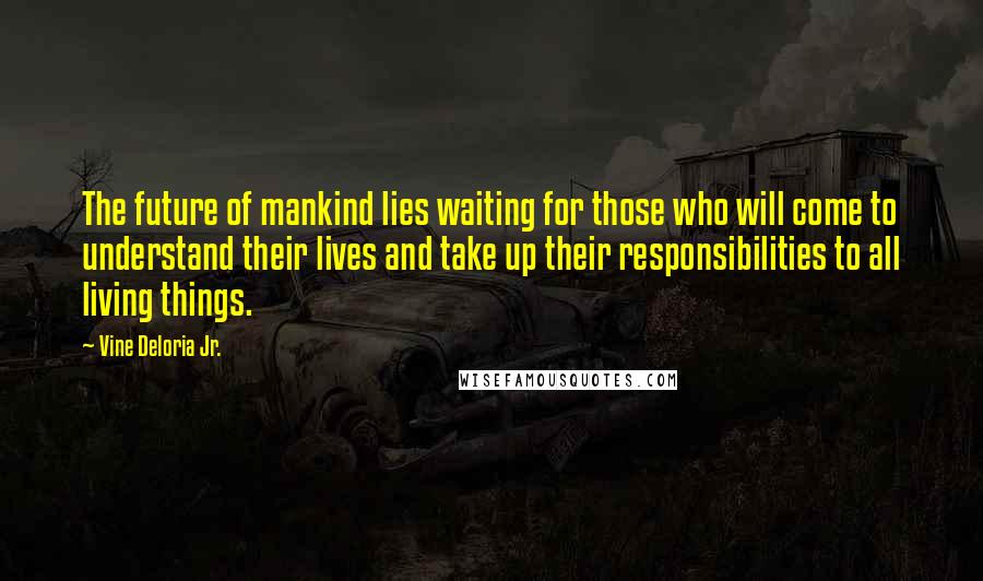 Vine Deloria Jr. quotes: The future of mankind lies waiting for those who will come to understand their lives and take up their responsibilities to all living things.