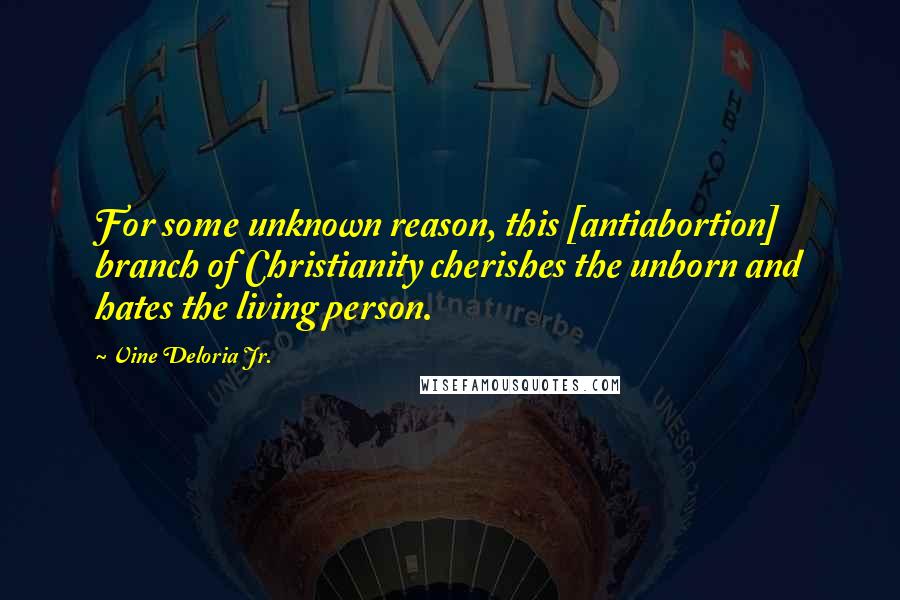 Vine Deloria Jr. quotes: For some unknown reason, this [antiabortion] branch of Christianity cherishes the unborn and hates the living person.