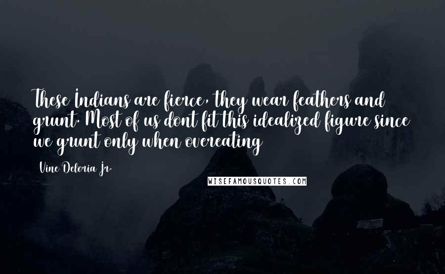 Vine Deloria Jr. quotes: These Indians are fierce, they wear feathers and grunt. Most of us dont fit this idealized figure since we grunt only when overeating