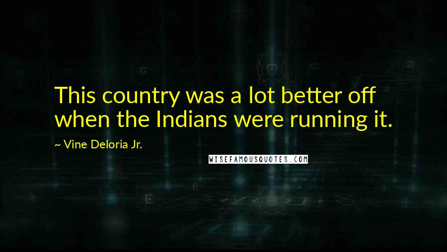 Vine Deloria Jr. quotes: This country was a lot better off when the Indians were running it.