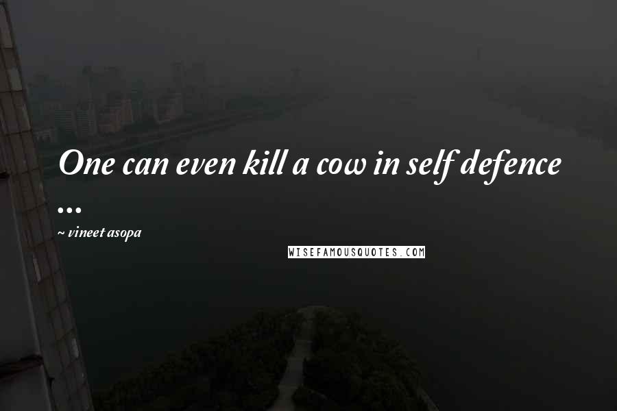 Vineet Asopa quotes: One can even kill a cow in self defence ...