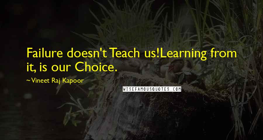 Vineet Raj Kapoor quotes: Failure doesn't Teach us!Learning from it, is our Choice.