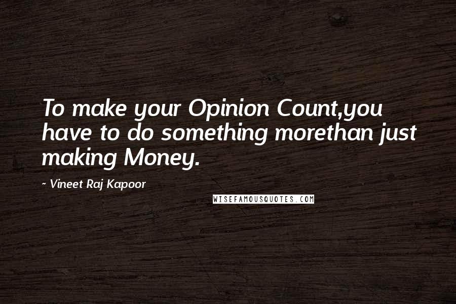 Vineet Raj Kapoor quotes: To make your Opinion Count,you have to do something morethan just making Money.