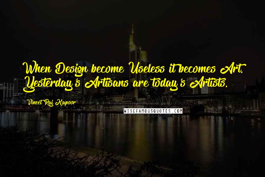 Vineet Raj Kapoor quotes: When Design become Useless it becomes Art. Yesterday's Artisans are today's Artists.