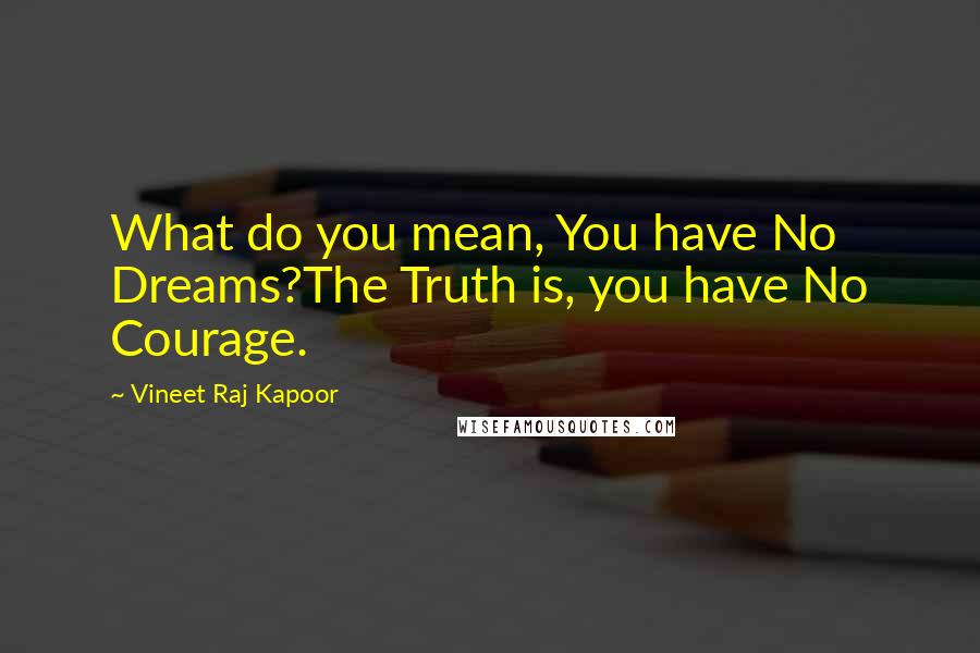 Vineet Raj Kapoor quotes: What do you mean, You have No Dreams?The Truth is, you have No Courage.