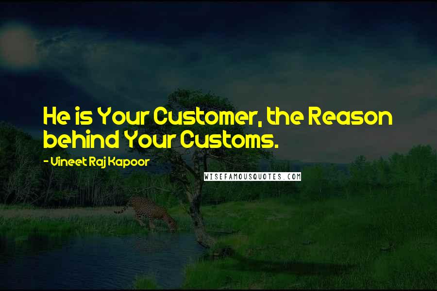 Vineet Raj Kapoor quotes: He is Your Customer, the Reason behind Your Customs.