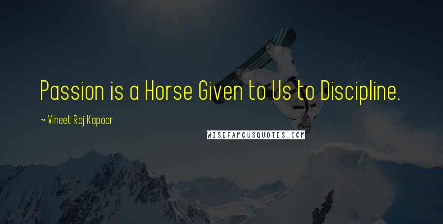 Vineet Raj Kapoor quotes: Passion is a Horse Given to Us to Discipline.