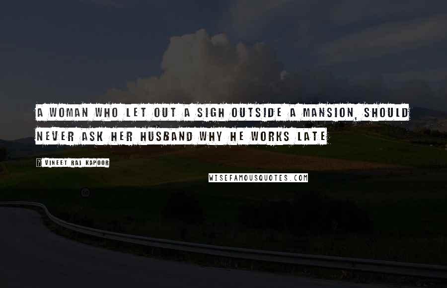 Vineet Raj Kapoor quotes: A Woman who let out a Sigh Outside a Mansion, should Never ask her Husband Why He Works Late