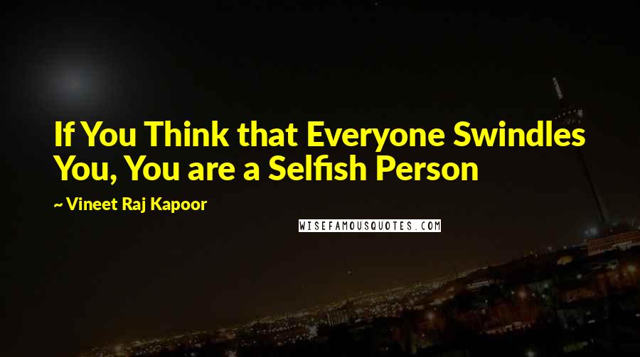 Vineet Raj Kapoor quotes: If You Think that Everyone Swindles You, You are a Selfish Person