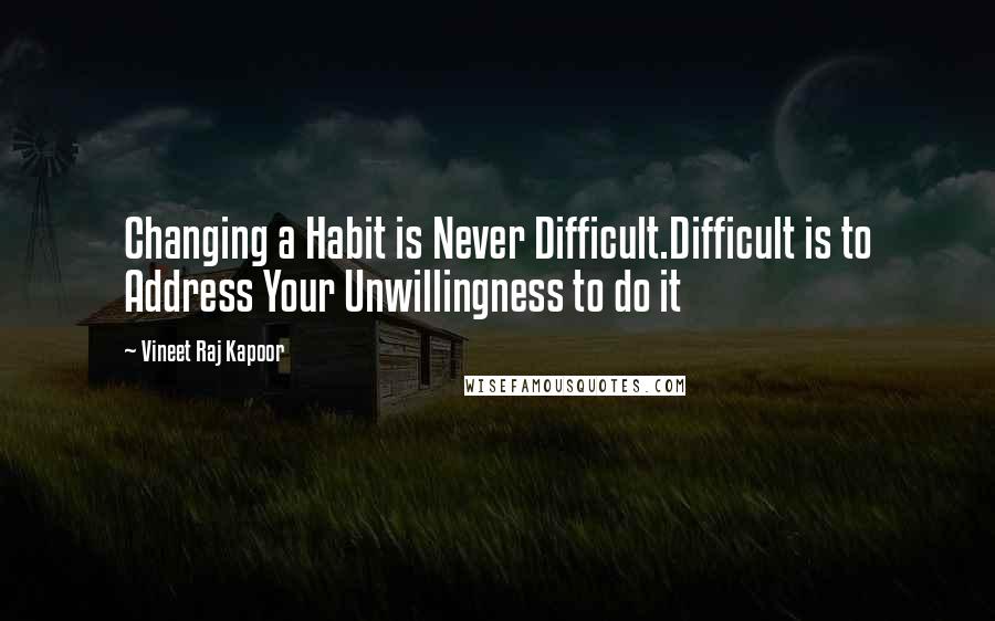 Vineet Raj Kapoor quotes: Changing a Habit is Never Difficult.Difficult is to Address Your Unwillingness to do it