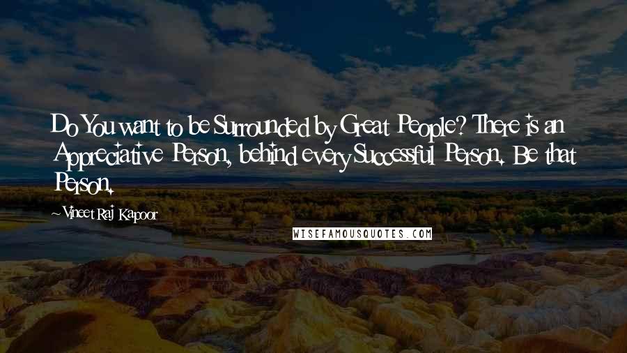 Vineet Raj Kapoor quotes: Do You want to be Surrounded by Great People? There is an Appreciative Person, behind every Successful Person. Be that Person.